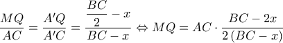 \dfrac{MQ}{AC}=\dfrac{A'Q}{A'C}=\dfrac{\dfrac{BC}{2}-x}{BC-x}\Leftrightarrow MQ=AC\cdot \dfrac{BC-2x}{2\left ( BC-x \right )} \dfrac{MQ}{AC}=\dfrac{A'Q}{A'C}=\dfrac{\dfrac{BC}{2}-x}{BC-x}\Leftrightarrow MQ=AC\cdot \dfrac{BC-2x}{2\left ( BC-x \right )}