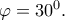 \varphi ={{30}^{0}}.