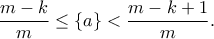 \displaystyle \frac{{m - k}}{m} \le \left\{ a \right\} < \frac{{m - k + 1}}{m}. \displaystyle \frac{{m - k}}{m} \le \left\{ a \right\} < \frac{{m - k + 1}}{m}.