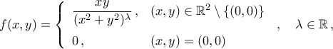 \displaystyle f(x, y) = \left\{\begin{array}{ll} 
\dfrac{xy}{({x^2+y^2})^{\lambda}} \,,  & (x, y)\in\mathbb{R}^2\setminus\{(0, 0)\}\\\noalign{\vspace{0.2cm}} 
0\,, & \left ( x,y \right ) = (0, 0)  
\end{array}\right.\,, \quad \lambda\in\mathbb{R}\,,