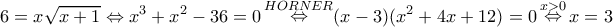\displaystyle 6 = x\sqrt {x + 1}  \Leftrightarrow {x^3} + {x^2} - 36 = 0\mathop  \Leftrightarrow \limits^{HORNER} (x - 3)({x^2} + 4x + 12) = 0\mathop  \Leftrightarrow \limits^{x > 0} x = 3