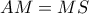AM = MS AM = MS