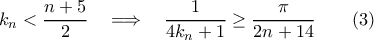 \displaystyle{
k_n<\frac{n+5}{2} \quad\Longrightarrow\quad \frac{1}{4k_n+1}\ge \frac{\pi}{2n+14} \qquad (3)
} \displaystyle{
k_n<\frac{n+5}{2} \quad\Longrightarrow\quad \frac{1}{4k_n+1}\ge \frac{\pi}{2n+14} \qquad (3)
}