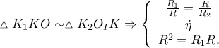 \vartriangle K_1 KO \sim \vartriangle K_2 O_I K \Rightarrow \left\{ {\begin{array}{*{20}c}
{\frac{{R_1 }}
{R} = \frac{R}
{{R_2 }}} \\
{\dot \eta } \\
{R^2 = R_1 R_{} .} \\
\end{array} } \right.} \right. \vartriangle K_1 KO \sim \vartriangle K_2 O_I K \Rightarrow \left\{ {\begin{array}{*{20}c}
{\frac{{R_1 }}
{R} = \frac{R}
{{R_2 }}} \\
{\dot \eta } \\
{R^2 = R_1 R_{} .} \\
\end{array} } \right.} \right.