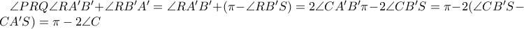 \angle PRQ \angle RA'B' + \angle RB'A' = \angle RA'B' + (\pi -  \angle RB'S ) = 2\angle CA'B' \pi - 2\angle CB'S = \pi - 2( \angle CB'S - \angle CA'S ) = \pi - 2 \angle C