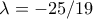 \lambda =-25/19