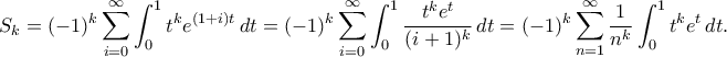 \displaystyle{ S_k = (-1)^k \sum_{i=0}^{\infty} \int_0^1 t^ke^{(1+i)t} \, dt = (-1)^k \sum_{i=0}^{\infty} \int_0^1 \frac{t^ke^t}{(i+1)^k} \, dt = (-1)^k \sum_{n=1}^{\infty} \frac{1}{n^k} \int_0^1t^ke^t \, dt.} \displaystyle{ S_k = (-1)^k \sum_{i=0}^{\infty} \int_0^1 t^ke^{(1+i)t} \, dt = (-1)^k \sum_{i=0}^{\infty} \int_0^1 \frac{t^ke^t}{(i+1)^k} \, dt = (-1)^k \sum_{n=1}^{\infty} \frac{1}{n^k} \int_0^1t^ke^t \, dt.}