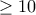 \geq 10