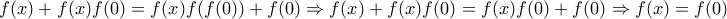 \displaystyle{f(x)+f(x)f(0)=f(x)f(f(0))+f(0)\Rightarrow f(x)+f(x)f(0)=f(x)f(0)+f(0)\Rightarrow f(x)=f(0)}