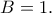 B=1. B=1.
