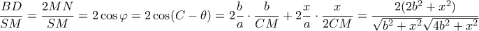 \displaystyle \frac{{BD}}{{SM}} = \frac{{2MN}}{{SM}} = 2\cos \varphi = 2\cos (C - \theta ) = 2\frac{b}{a} \cdot \frac{b}{{CM}} + 2\frac{x}{a} \cdot \frac{x}{{2CM}} = \frac{{2(2{b^2} + {x^2})}}{{\sqrt {{b^2} + {x^2}} \sqrt {4{b^2} + {x^2}} }} \displaystyle \frac{{BD}}{{SM}} = \frac{{2MN}}{{SM}} = 2\cos \varphi = 2\cos (C - \theta ) = 2\frac{b}{a} \cdot \frac{b}{{CM}} + 2\frac{x}{a} \cdot \frac{x}{{2CM}} = \frac{{2(2{b^2} + {x^2})}}{{\sqrt {{b^2} + {x^2}} \sqrt {4{b^2} + {x^2}} }}