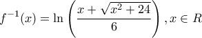 \displaystyle{{{f}^{-1}}(x)=\ln \left( \frac{x+\sqrt{{{x}^{2}}+24}}{6} \right),x\in R}