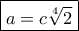 \boxed{a = c\sqrt[4]{2}}