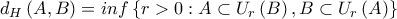 d_{H} \left (A,B \right )=inf \left\{ r>0: A \subset U_{r} \left (B \right), B \subset U_{r}\left(A\right) \right\} d_{H} \left (A,B \right )=inf \left\{ r>0: A \subset U_{r} \left (B \right), B \subset U_{r}\left(A\right) \right\}