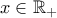 x \in \mathbb{R_+}