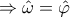 \displaystyle{ \Rightarrow \hat \omega  = \hat \varphi }