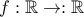 f:\mathbb{R} \rightarrow :\mathbb{R}
