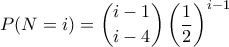 \displaystyle{P(N=i)=\binom{i-1}{i-4}\left( \frac{1}{2} \right)^{i-1}}