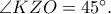\angle KZO = {45^ \circ }.