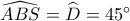 \widehat {ABS} = \widehat {D_{}^{}} = 45^\circ 