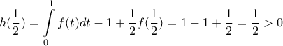\displaystyle{ 
h(\frac{1}{2}) = \int\limits_0^1 {f(t)dt - 1 + \frac{1}{2}f(\frac{1}{2})}  = 1 - 1 + \frac{1}{2} = \frac{1}{2} > 0 
}