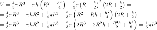  \displaystyle \begin{array}{l} 
V = \frac{4}{3}\pi {R^3} - \pi h\left( {{R^2} - \frac{{{h^2}}}{4}} \right) - \frac{2}{3}\pi {\left( {R - \frac{h}{2}} \right)^2}\left( {2R + \frac{h}{2}} \right) = \\ 
 = \frac{4}{3}\pi {R^3} - \pi h{R^2} + \frac{1}{4}\pi {h^3} - \frac{2}{3}\pi \left( {{R^2} - Rh + \frac{{{h^2}}}{4}} \right)\left( {2R + \frac{h}{2}} \right)\\ 
 = \frac{4}{3}\pi {R^3} - \pi h{R^2} + \frac{1}{4}\pi {h^3} - \frac{2}{3}\pi \left( {2{R^3} - 2{R^2}h + \frac{{{R^2}h}}{2} + \frac{{{h^3}}}{8}} \right) = \frac{1}{6}\pi {h^3} 
\end{array}