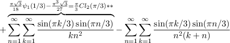 \displaystyle +\overbrace{\sum_{n=1}^{\infty}\sum_{k=1}^{\infty}\frac{\sin(\pi k/3)\sin(\pi n/3)}{kn^{2}}}^{\frac{\pi \sqrt{3}}{18}\psi_{1}(1/3)-\frac{\pi^{3}\sqrt{3}}{27}=\frac{\pi}{3}Cl_{2}(\pi /3)**}-\sum_{n=1}^{\infty}\sum_{k=1}^{\infty}\frac{\sin(\pi k/3)\sin(\pi n/3)}{n^{2}(k+n)}} \displaystyle +\overbrace{\sum_{n=1}^{\infty}\sum_{k=1}^{\infty}\frac{\sin(\pi k/3)\sin(\pi n/3)}{kn^{2}}}^{\frac{\pi \sqrt{3}}{18}\psi_{1}(1/3)-\frac{\pi^{3}\sqrt{3}}{27}=\frac{\pi}{3}Cl_{2}(\pi /3)**}-\sum_{n=1}^{\infty}\sum_{k=1}^{\infty}\frac{\sin(\pi k/3)\sin(\pi n/3)}{n^{2}(k+n)}}