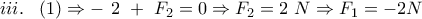 iii.~~\left( 1 \right)\Rightarrow -~2~+~{{F}_{2}}=0\Rightarrow {{F}_{2}}=2~N\Rightarrow {{F}_{1}}=-2N