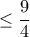 \displaystyle{\leq\frac{9}{4}}