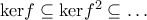\mathrm{ker}f \subseteq \mathrm{ker}f^2 \subseteq \ldots