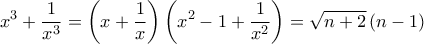 \displaystyle{x^3 + \frac{1}{x^3} = \left ( x + \frac{1}{x} \right ) \left ( x^2 - 1 + \frac{1}{x^2} \right ) = \sqrt{n+2} \left ( n - 1 \right )} \displaystyle{x^3 + \frac{1}{x^3} = \left ( x + \frac{1}{x} \right ) \left ( x^2 - 1 + \frac{1}{x^2} \right ) = \sqrt{n+2} \left ( n - 1 \right )}