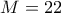 M = 22