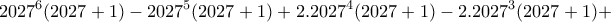 \displaystyle{2027^6 (2027+1)- 2027^5 (2027+1) +2.2027^4 (2027+1) -2. 2027^3 (2027 +1) +} \displaystyle{2027^6 (2027+1)- 2027^5 (2027+1) +2.2027^4 (2027+1) -2. 2027^3 (2027 +1) +}