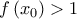 f\left( {{x_0}} \right) > 1