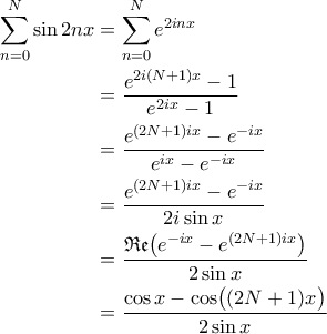 \displaystyle{\begin{aligned}
\sum_{n = 0}^{N} \sin 2n x
&= \sum_{n = 0}^{N} e^{2inx} \\
&= \frac{e^{2i(N+1)x}-1}{e^{2ix}-1} \\
&= \frac{e^{(2N+1)ix} - e^{-ix}}{e^{ix} - e^{-ix}} \\
&= \frac{e^{(2N+1)ix} - e^{-ix}}{2i\sin x} \\
&= \frac{\mathfrak{Re}\bigl(e^{-ix} - e^{(2N+1)ix}\bigr)}{2\sin x} \\
&= \frac{\cos x - \cos \bigl((2N+1)x\bigr)}{2\sin x}
\end{aligned}} \displaystyle{\begin{aligned}
\sum_{n = 0}^{N} \sin 2n x
&= \sum_{n = 0}^{N} e^{2inx} \\
&= \frac{e^{2i(N+1)x}-1}{e^{2ix}-1} \\
&= \frac{e^{(2N+1)ix} - e^{-ix}}{e^{ix} - e^{-ix}} \\
&= \frac{e^{(2N+1)ix} - e^{-ix}}{2i\sin x} \\
&= \frac{\mathfrak{Re}\bigl(e^{-ix} - e^{(2N+1)ix}\bigr)}{2\sin x} \\
&= \frac{\cos x - \cos \bigl((2N+1)x\bigr)}{2\sin x}
\end{aligned}}