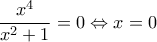 \displaystyle{\frac{{{x}^{4}}}{{{x}^{2}}+1}=0\Leftrightarrow x=0}