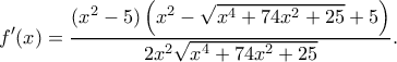 \displaystyle f'(x) = \frac{{({x^2} - 5)\left( {{x^2} - \sqrt {{x^4} + 74{x^2} + 25}  + 5} \right)}}{{2{x^2}\sqrt {{x^4} + 74{x^2} + 25} }}.