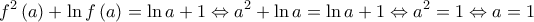\displaystyle{{f^2}\left( a \right) + \ln f\left( a \right) = \ln a + 1 \Leftrightarrow {a^2} + \ln a = \ln a + 1 \Leftrightarrow {a^2} = 1 \Leftrightarrow a = 1}