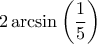 \displaystyle 2 \arcsin \left ( \frac{1}{5}\right )