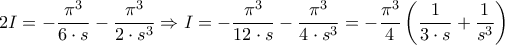 \displaystyle{2I =  - \frac{{{\pi ^3}}}{{6 \cdot s}} - \frac{{{\pi ^3}}}{{2 \cdot {s^3}}} \Rightarrow I =  - \frac{{{\pi ^3}}}{{12 \cdot s}} - \frac{{{\pi ^3}}}{{4 \cdot {s^3}}} =  - \frac{{{\pi ^3}}}{4}\left( {\frac{1}{{3 \cdot s}} + \frac{{{1}}}{{{s^3}}}} \right)}