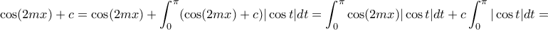 \displaystyle{\cos (2mx)+c = \cos (2mx)+\int_{0}^{\pi }(\cos (2mx)+c)|\cos t|dt = \int_{0}^{\pi }\cos (2mx)|\cos t|dt + c\int_{0}^{\pi }|\cos t|dt =} \displaystyle{\cos (2mx)+c = \cos (2mx)+\int_{0}^{\pi }(\cos (2mx)+c)|\cos t|dt = \int_{0}^{\pi }\cos (2mx)|\cos t|dt + c\int_{0}^{\pi }|\cos t|dt =}