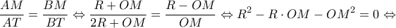 \displaystyle \frac{{AM}}{{AT}} = \frac{{BM}}{{BT}} \Leftrightarrow \frac{{R + OM}}{{2R + OM}} = \frac{{R - OM}}{{OM}} \Leftrightarrow {R^2} - R \cdot OM - O{M^2} = 0 \Leftrightarrow 