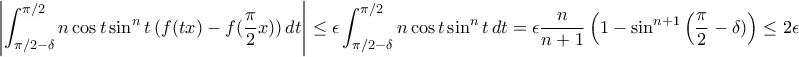 \displaystyle{\left |\int_{\pi /2- \delta}^ {\pi /2}n\cos t \sin^nt\,(f(tx)- f(\frac{\pi}{2}x))\,dt \right | \le \epsilon \int_{\pi /2- \delta}^{\pi /2}n\cos t \sin^nt\,dt = \epsilon \frac{n}{n+1} \left ( 1 -\sin^{n+1} \left (\frac{ \pi}{2} - \delta) \right ) \le 2 \epsilon \displaystyle{\left |\int_{\pi /2- \delta}^ {\pi /2}n\cos t \sin^nt\,(f(tx)- f(\frac{\pi}{2}x))\,dt \right | \le \epsilon \int_{\pi /2- \delta}^{\pi /2}n\cos t \sin^nt\,dt = \epsilon \frac{n}{n+1} \left ( 1 -\sin^{n+1} \left (\frac{ \pi}{2} - \delta) \right ) \le 2 \epsilon