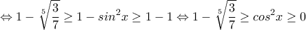 \displaystyle{\Leftrightarrow 1-\sqrt[5]{\frac{3}{7}} \geq 1-sin^2x \geq 1-1 \Leftrightarrow 1-\sqrt[5]{\frac{3}{7}} \geq cos^2x \geq 0}
