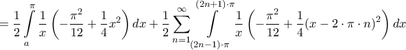 \displaystyle{ = \frac{1}{2}\int\limits_a^\pi  {\frac{1}{x}\left( { - \frac{{{\pi ^2}}}{{12}} + \frac{1}{4}{x^2}} \right)dx}  + \frac{1}{2}\sum\limits_{n = 1}^\infty  {\int\limits_{\left( {2n - 1} \right) \cdot \pi }^{\left( {2n + 1} \right) \cdot \pi } {\frac{1}{x}\left( { - \frac{{{\pi ^2}}}{{12}} + \frac{1}{4}{{\left( {x - 2 \cdot \pi  \cdot n} \right)}^2}} \right)dx} } }