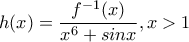 \displaystyle{h(x)=\frac{f^{-1}(x)}{x^6+sinx}, x>1} \displaystyle{h(x)=\frac{f^{-1}(x)}{x^6+sinx}, x>1}