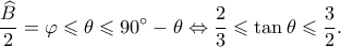 \displaystyle \frac{{\widehat B}}{2} = \varphi  \leqslant \theta  \leqslant 90^\circ  - \theta  \Leftrightarrow \frac{2}{3} \leqslant \tan \theta  \leqslant \frac{3}{2}.