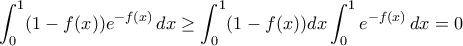 \displaystyle{\int_0^1 (1-f(x))e^{-f(x)}\, dx \geq \int_0^1 (1-f(x)) dx \int_0^1 e^{-f(x)}\, dx =0}