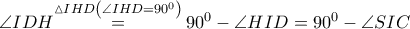 \angle IDH\overset{\vartriangle IHD\left( \angle IHD={{90}^{0}} \right)}{\mathop{=}}\,{{90}^{0}}-\angle HID={{90}^{0}}-\angle SIC