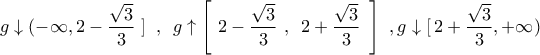 \displaystyle{ 
g\downarrow  ( - \infty ,2 - \frac{{\sqrt 3 }}{3}\,\,]\,\,\,,\,\,\,g \uparrow \left[ {\,\,2 - \frac{{\sqrt 3 }}{3}\,\,,\,\,\,2 + \frac{{\sqrt 3 }}{3}\,\,\,} \right]\,\,,g\downarrow  [\,2 + \frac{{\sqrt 3 }}{3}, + \infty ) 
}